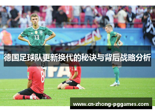德国足球队更新换代的秘诀与背后战略分析 德国足球队更新换代的秘诀与背后战略分析