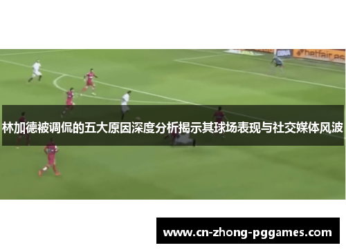 林加德被调侃的五大原因深度分析揭示其球场表现与社交媒体风波