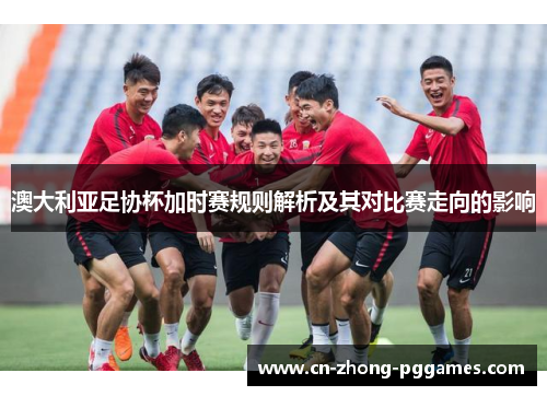 澳大利亚足协杯加时赛规则解析及其对比赛走向的影响