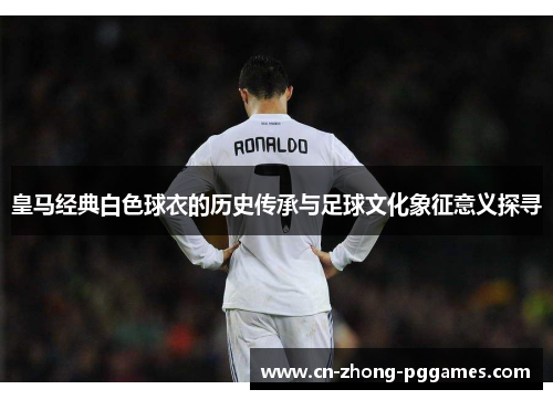 皇马经典白色球衣的历史传承与足球文化象征意义探寻