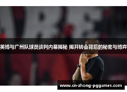 英博与广州队球员谈判内幕揭秘 揭开转会背后的秘密与博弈 英博与广州队球员谈判内幕揭秘 揭开转会背后的秘密与博弈