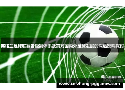 英格兰足球联赛各级别体系及其对国内外足球发展的深远影响探讨 英格兰足球联赛各级别体系及其对国内外足球发展的深远影响探讨