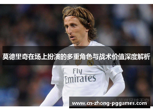 莫德里奇在场上扮演的多重角色与战术价值深度解析 莫德里奇在场上扮演的多重角色与战术价值深度解析