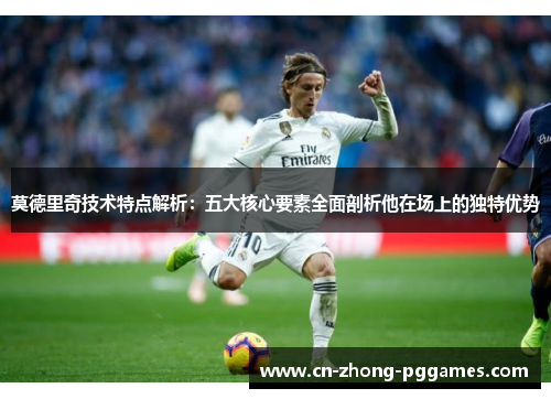 莫德里奇技术特点解析:五大核心要素全面剖析他在场上的独特优势 莫德里奇技术特点解析:五大核心要素全面剖析他在场上的独特优势