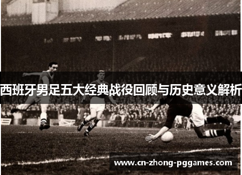 西班牙男足五大经典战役回顾与历史意义解析