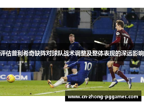评估普利希奇缺阵对球队战术调整及整体表现的深远影响