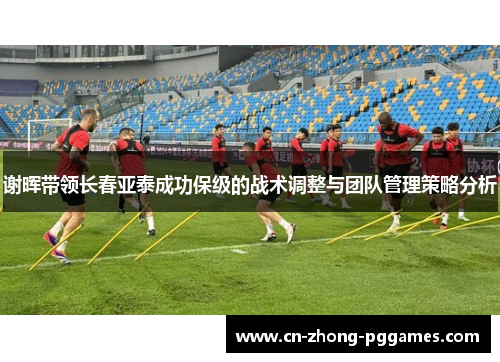 谢晖带领长春亚泰成功保级的战术调整与团队管理策略分析 谢晖带领长春亚泰成功保级的战术调整与团队管理策略分析
