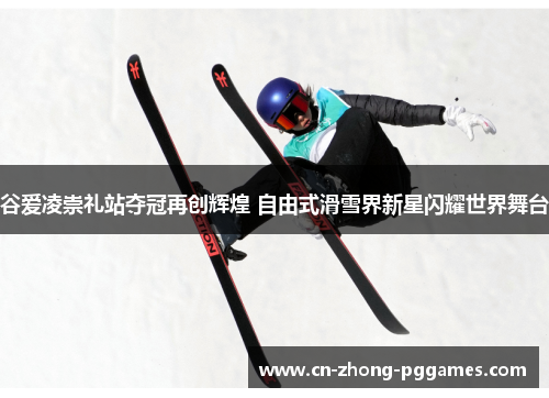 谷爱凌崇礼站夺冠再创辉煌 自由式滑雪界新星闪耀世界舞台