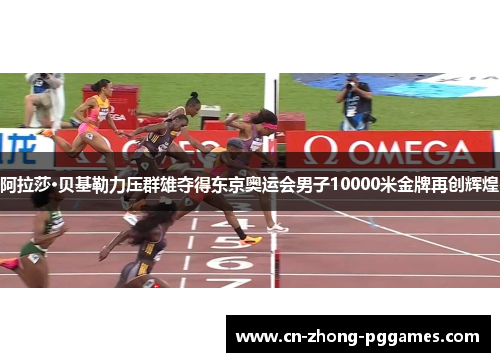阿拉莎·贝基勒力压群雄夺得东京奥运会男子10000米金牌再创辉煌 阿拉莎·贝基勒力压群雄夺得东京奥运会男子10000米金牌再创辉煌