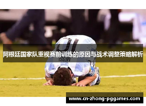 阿根廷国家队重视赛前训练的原因与战术调整策略解析 阿根廷国家队重视赛前训练的原因与战术调整策略解析