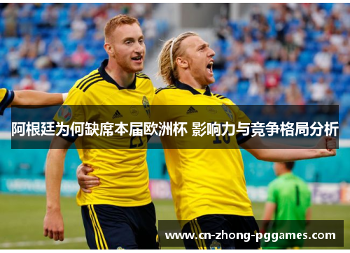 阿根廷为何缺席本届欧洲杯 影响力与竞争格局分析 阿根廷为何缺席本届欧洲杯 影响力与竞争格局分析
