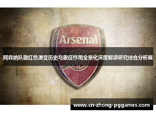 阿森纳队徽红色演变历史与象征作用全景化深度解读研究综合分析展