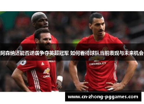 阿森纳还能否逆袭争夺英超冠军 如何看待球队当前表现与未来机会 阿森纳还能否逆袭争夺英超冠军 如何看待球队当前表现与未来机会