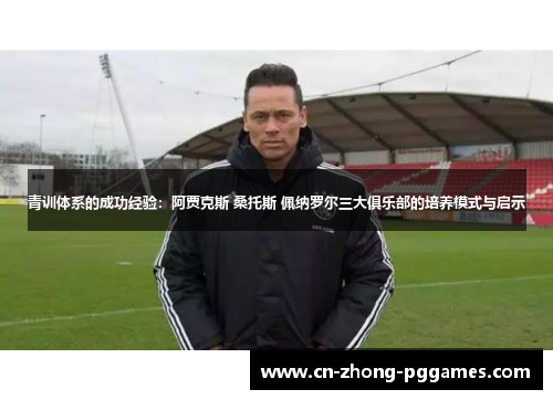 青训体系的成功经验:阿贾克斯 桑托斯 佩纳罗尔三大俱乐部的培养模式与启示 青训体系的成功经验:阿贾克斯 桑托斯 佩纳罗尔三大俱乐部的培养模式与启示
