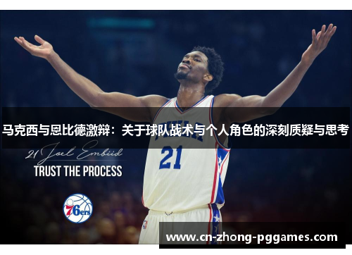 马克西与恩比德激辩:关于球队战术与个人角色的深刻质疑与思考 马克西与恩比德激辩:关于球队战术与个人角色的深刻质疑与思考