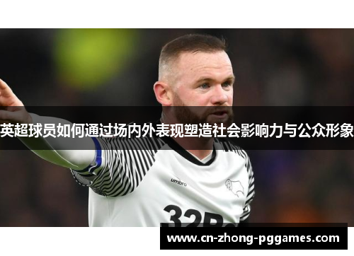 英超球员如何通过场内外表现塑造社会影响力与公众形象