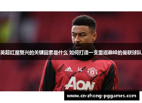 英超红魔复兴的关键因素是什么 如何打造一支重返巅峰的曼联球队