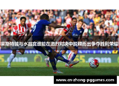 莱斯特城与水晶宫谁能在激烈对决中脱颖而出争夺胜利荣耀