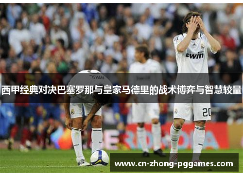 西甲经典对决巴塞罗那与皇家马德里的战术博弈与智慧较量 西甲经典对决巴塞罗那与皇家马德里的战术博弈与智慧较量