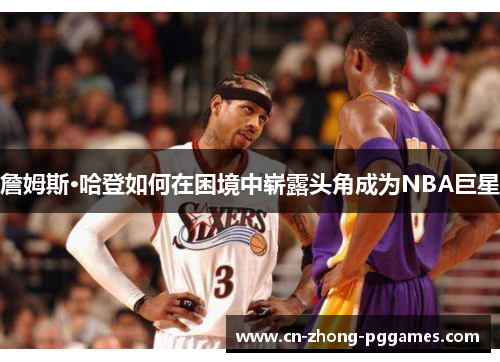 詹姆斯·哈登如何在困境中崭露头角成为NBA巨星 詹姆斯·哈登如何在困境中崭露头角成为NBA巨星