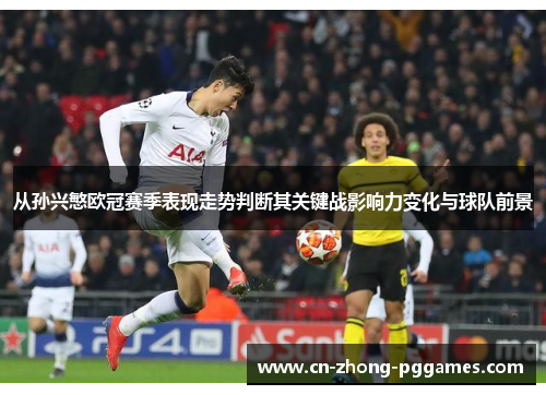 从孙兴慜欧冠赛季表现走势判断其关键战影响力变化与球队前景 从孙兴慜欧冠赛季表现走势判断其关键战影响力变化与球队前景