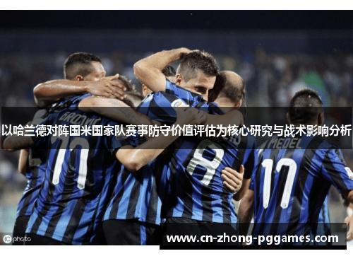 以哈兰德对阵国米国家队赛事防守价值评估为核心研究与战术影响分析