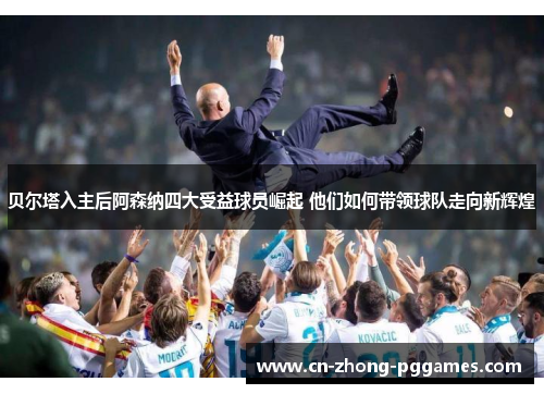 贝尔塔入主后阿森纳四大受益球员崛起 他们如何带领球队走向新辉煌