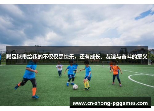 踢足球带给我的不仅仅是快乐,还有成长、友谊与奋斗的意义 踢足球带给我的不仅仅是快乐,还有成长、友谊与奋斗的意义