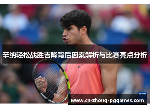辛纳轻松战胜吉隆背后因素解析与比赛亮点分析 辛纳轻松战胜吉隆背后因素解析与比赛亮点分析