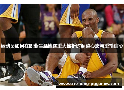 运动员如何在职业生涯遭遇重大挫折时调整心态与重拾信心 运动员如何在职业生涯遭遇重大挫折时调整心态与重拾信心