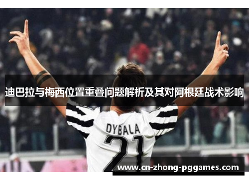 迪巴拉与梅西位置重叠问题解析及其对阿根廷战术影响 迪巴拉与梅西位置重叠问题解析及其对阿根廷战术影响