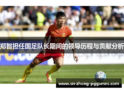 郑智担任国足队长期间的领导历程与贡献分析