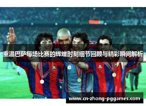 重温巴萨每场比赛的辉煌时刻细节回顾与精彩瞬间解析 重温巴萨每场比赛的辉煌时刻细节回顾与精彩瞬间解析