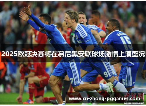 2025欧冠决赛将在慕尼黑安联球场激情上演盛况 2025欧冠决赛将在慕尼黑安联球场激情上演盛况