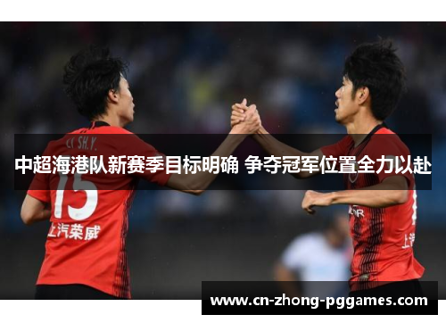 中超海港队新赛季目标明确 争夺冠军位置全力以赴 中超海港队新赛季目标明确 争夺冠军位置全力以赴