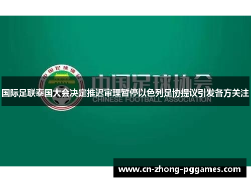 国际足联泰国大会决定推迟审理暂停以色列足协提议引发各方关注 国际足联泰国大会决定推迟审理暂停以色列足协提议引发各方关注