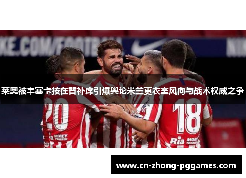 莱奥被丰塞卡按在替补席引爆舆论米兰更衣室风向与战术权威之争