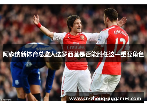 阿森纳新体育总监人选罗西基是否能胜任这一重要角色