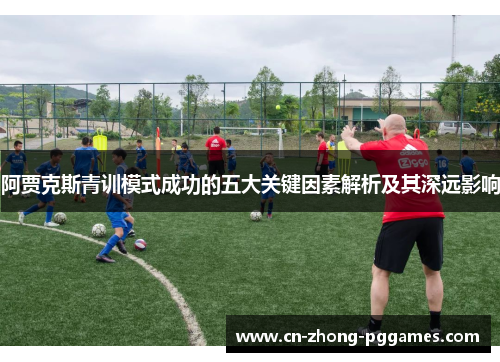 阿贾克斯青训模式成功的五大关键因素解析及其深远影响