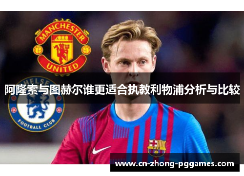 阿隆索与图赫尔谁更适合执教利物浦分析与比较
