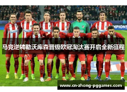 马竞逆转勒沃库森晋级欧冠淘汰赛开启全新征程