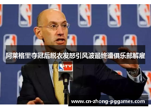 阿莱格里夺冠后脱衣发怒引风波最终遭俱乐部解雇 阿莱格里夺冠后脱衣发怒引风波最终遭俱乐部解雇