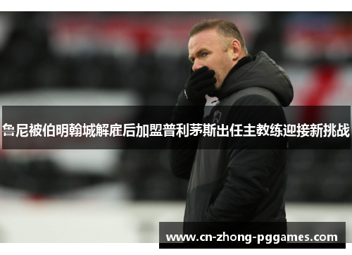 鲁尼被伯明翰城解雇后加盟普利茅斯出任主教练迎接新挑战 鲁尼被伯明翰城解雇后加盟普利茅斯出任主教练迎接新挑战